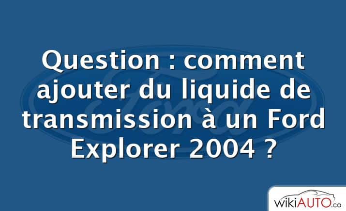 Question : comment ajouter du liquide de transmission à un Ford Explorer 2004 ?